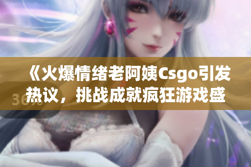 《火爆情绪老阿姨Csgo引发热议，挑战成就疯狂游戏盛宴》