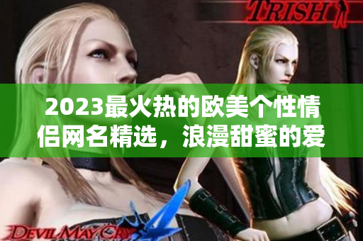 2023最火热的欧美个性情侣网名精选，浪漫甜蜜的爱情代表！