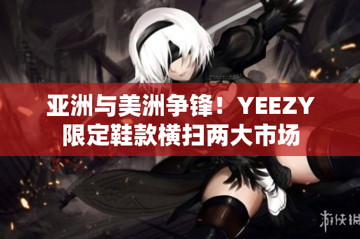 亚洲与美洲争锋！YEEZY限定鞋款横扫两大市场