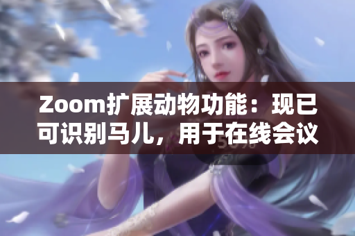 Zoom扩展动物功能：现已可识别马儿，用于在线会议和教育！