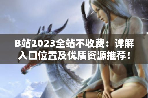 B站2023全站不收费：详解入口位置及优质资源推荐！