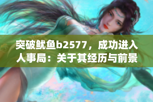 突破鱿鱼b2577，成功进入人事局：关于其经历与前景的分析与展望(1)