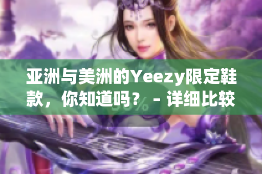 亚洲与美洲的Yeezy限定鞋款，你知道吗？ – 详细比较和介绍(1)