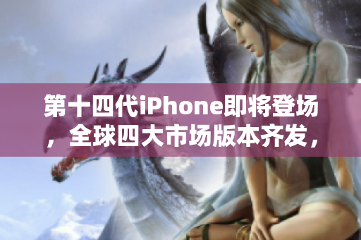 第十四代iPhone即将登场，全球四大市场版本齐发，你了解吗？