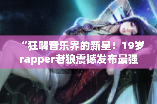 “狂嗨音乐界的新星！19岁rapper老狼震撼发布最强专辑”