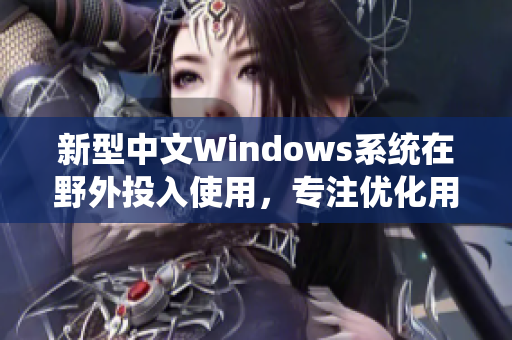 新型中文Windows系统在野外投入使用，专注优化用户体验