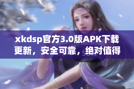 xkdsp官方3.0版APK下载更新，安全可靠，绝对值得信赖