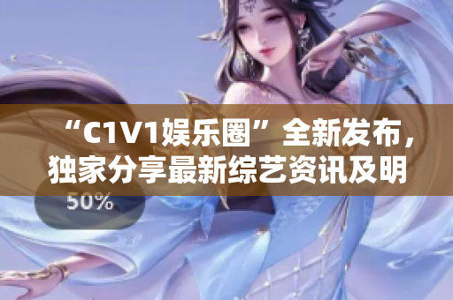 “C1V1娱乐圈”全新发布，独家分享最新综艺资讯及明星花边动态