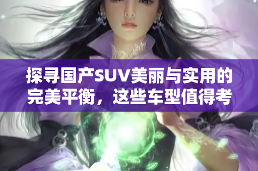 探寻国产SUV美丽与实用的完美平衡，这些车型值得考虑