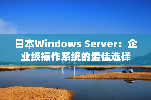 日本Windows Server：企业级操作系统的最佳选择