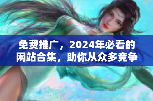 免费推广，2024年必看的网站合集，助你从众多竞争中脱颖而出