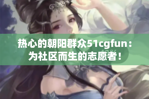 热心的朝阳群众51cgfun：为社区而生的志愿者！