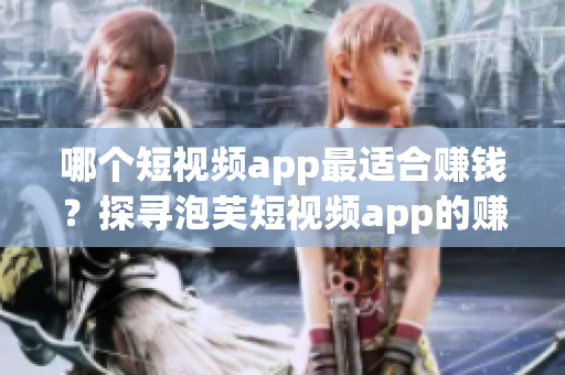 哪个短视频app最适合赚钱？探寻泡芙短视频app的赚钱之道