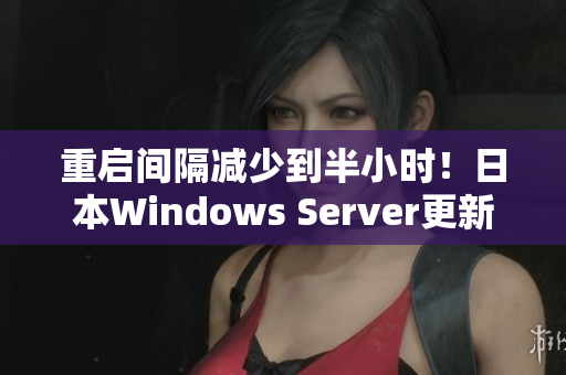 重启间隔减少到半小时！日本Windows Server更新完毕