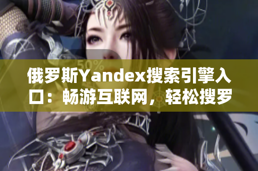 俄罗斯Yandex搜索引擎入口：畅游互联网，轻松搜罗资讯