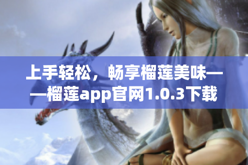 上手轻松，畅享榴莲美味——榴莲app官网1.0.3下载