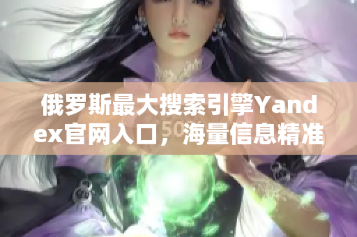 俄罗斯最大搜索引擎Yandex官网入口，海量信息精准检索