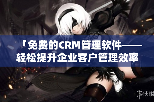 「免费的CRM管理软件——轻松提升企业客户管理效率」