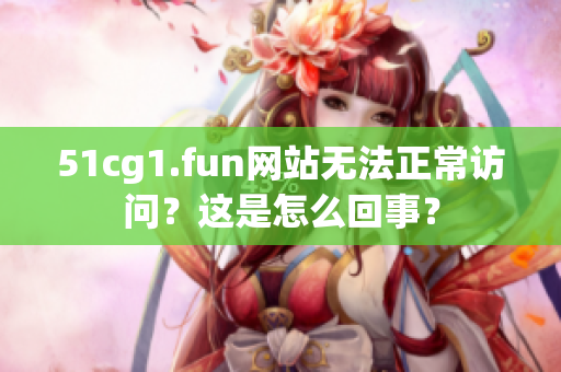 51cg1.fun网站无法正常访问？这是怎么回事？