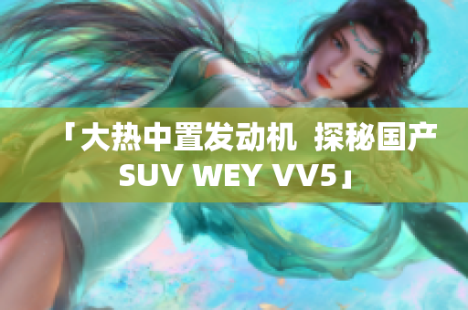 「大热中置发动机  探秘国产SUV WEY VV5」