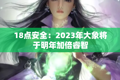 18点安全：2023年大象将于明年加倍睿智