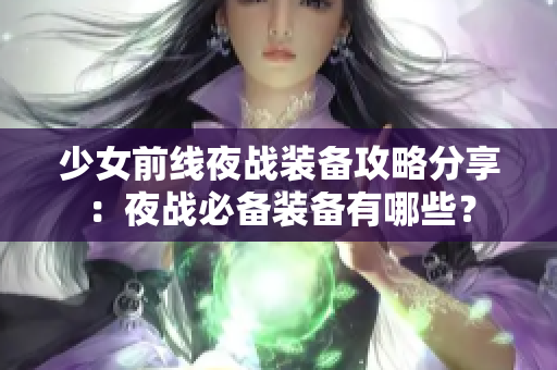 少女前线夜战装备攻略分享：夜战必备装备有哪些？