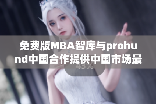 免费版MBA智库与prohund中国合作提供中国市场最新MBA资源(1)