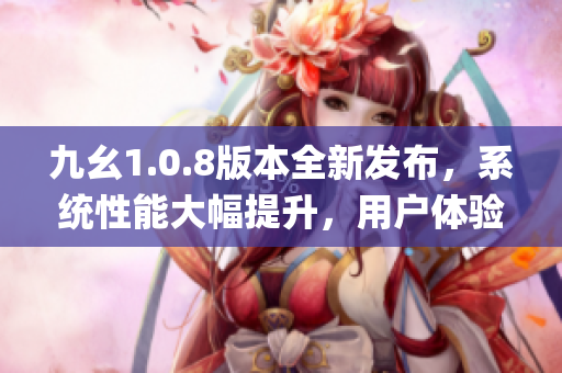 九幺1.0.8版本全新发布，系统性能大幅提升，用户体验再升级(1)