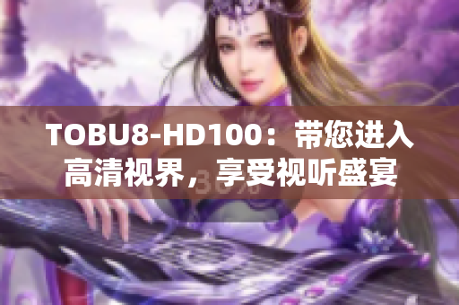 TOBU8-HD100：带您进入高清视界，享受视听盛宴