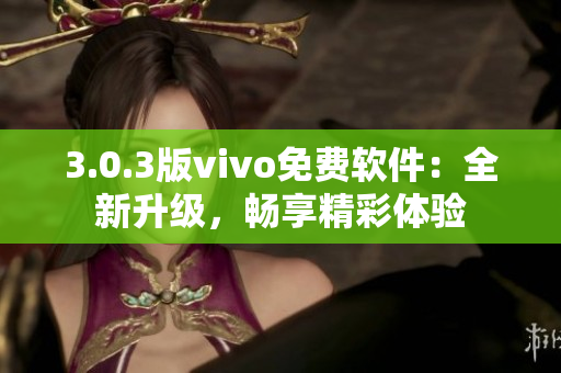 3.0.3版vivo免费软件：全新升级，畅享精彩体验