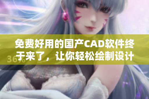 免费好用的国产CAD软件终于来了，让你轻松绘制设计图！