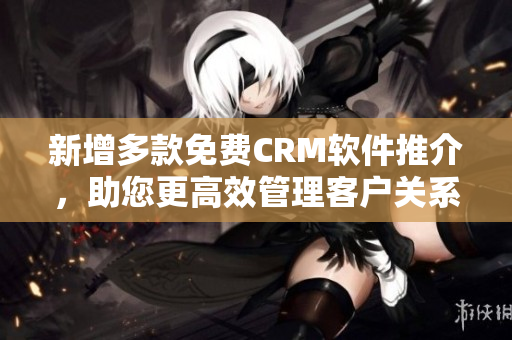 新增多款免费CRM软件推介，助您更高效管理客户关系