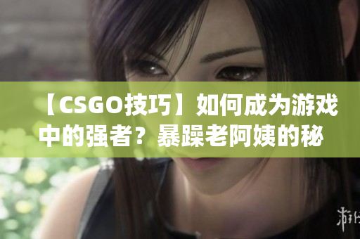 【CSGO技巧】如何成为游戏中的强者？暴躁老阿姨的秘诀揭秘(1)