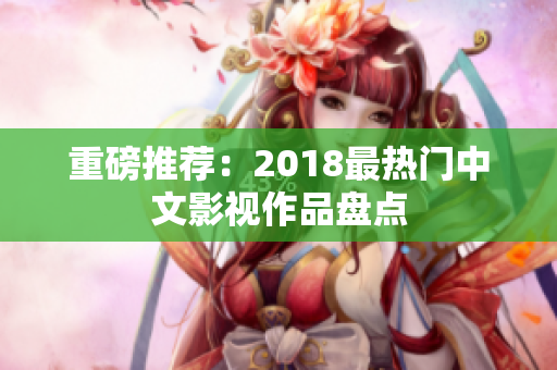 重磅推荐：2018最热门中文影视作品盘点