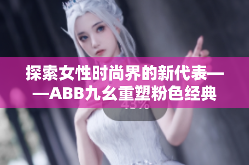 探索女性时尚界的新代表——ABB九幺重塑粉色经典