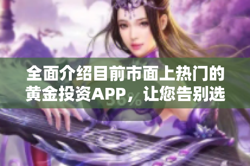 全面介绍目前市面上热门的黄金投资APP，让您告别选择困难症！