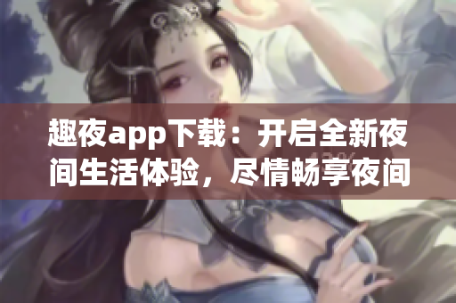 趣夜app下载：开启全新夜间生活体验，尽情畅享夜间精彩生活！(1)