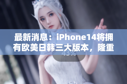 最新消息：iPhone14将拥有欧美日韩三大版本，隆重登场！