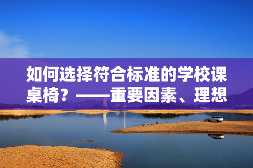 如何选择符合标准的学校课桌椅？——重要因素、理想尺寸与正确姿势