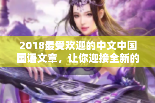 2018最受欢迎的中文中国国语文章，让你迎接全新的阅读体验