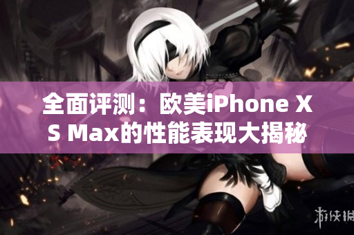 全面评测：欧美iPhone XS Max的性能表现大揭秘