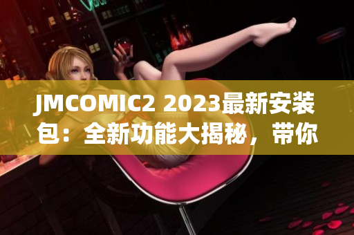 JMCOMIC2 2023最新安装包：全新功能大揭秘，带你感受绝妙体验