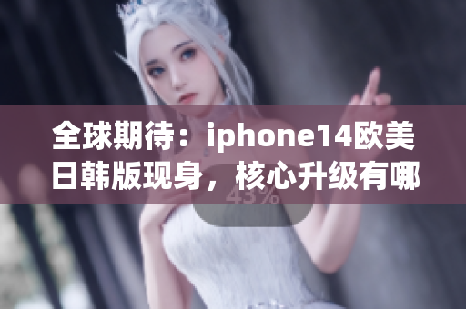 全球期待：iphone14欧美日韩版现身，核心升级有哪些亮点？