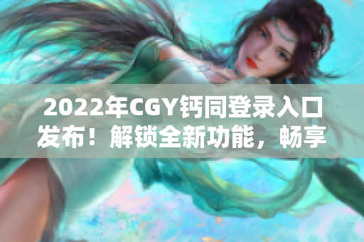 2022年CGY钙同登录入口发布！解锁全新功能，畅享便捷体验！