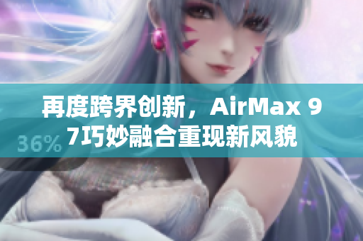 再度跨界创新，AirMax 97巧妙融合重现新风貌