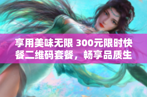 享用美味无限 300元限时快餐二维码套餐，畅享品质生活！