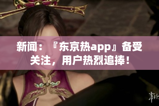 新闻：『东京热app』备受关注，用户热烈追捧！