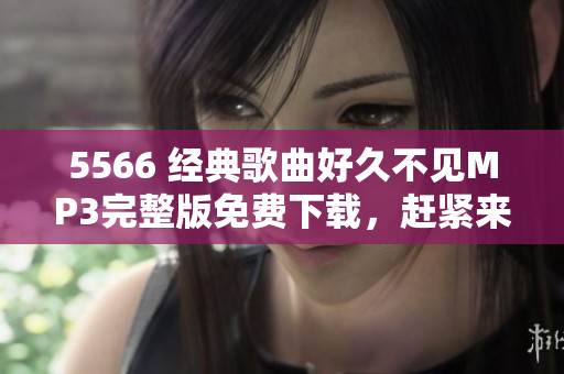 5566 经典歌曲好久不见MP3完整版免费下载，赶紧来听！