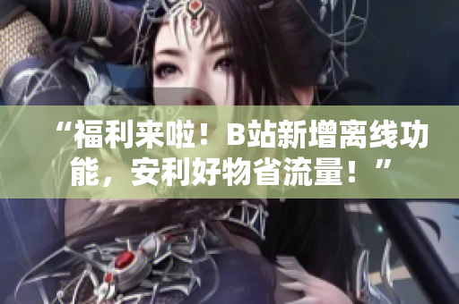 “福利来啦！B站新增离线功能，安利好物省流量！”