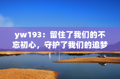 yw193：留住了我们的不忘初心，守护了我们的追梦旅程